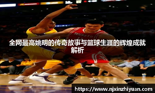 全网最高姚明的传奇故事与篮球生涯的辉煌成就解析