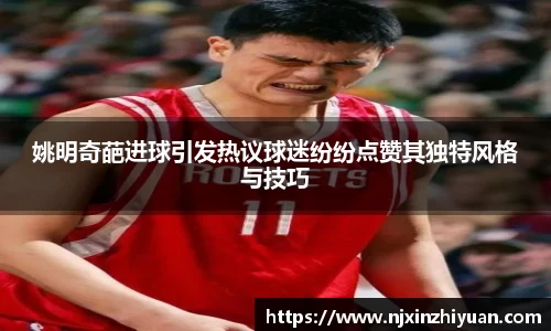 姚明奇葩进球引发热议球迷纷纷点赞其独特风格与技巧
