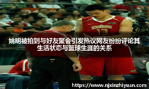 姚明被拍到与好友聚会引发热议网友纷纷评论其生活状态与篮球生涯的关系