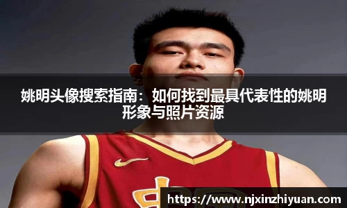 姚明头像搜索指南：如何找到最具代表性的姚明形象与照片资源