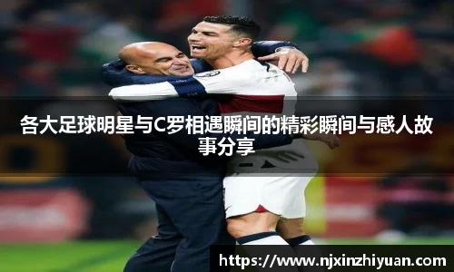 各大足球明星与C罗相遇瞬间的精彩瞬间与感人故事分享