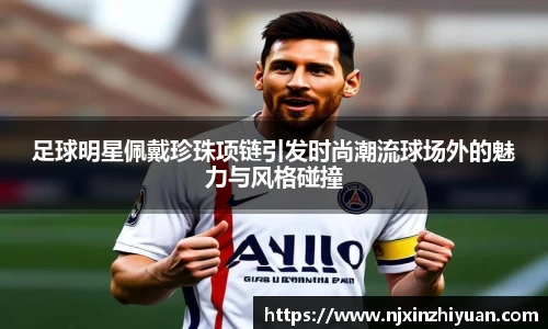 足球明星佩戴珍珠项链引发时尚潮流球场外的魅力与风格碰撞