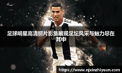 足球明星高清照片影集展现足坛风采与魅力尽在其中